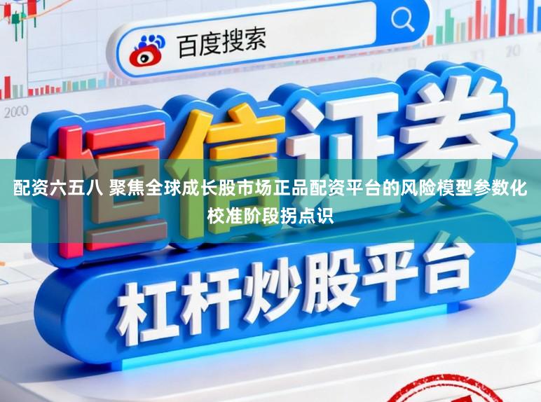配资六五八 聚焦全球成长股市场正品配资平台的风险模型参数化校准阶段拐点识