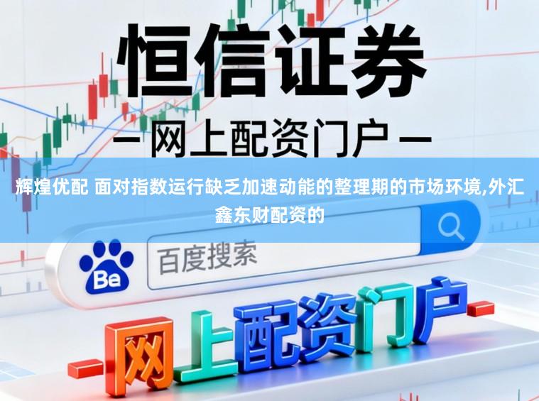 辉煌优配 面对指数运行缺乏加速动能的整理期的市场环境,外汇鑫东财配资的