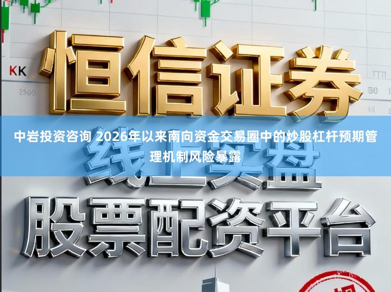 中岩投资咨询 2026年以来南向资金交易圈中的炒股杠杆预期管理机制风险暴露