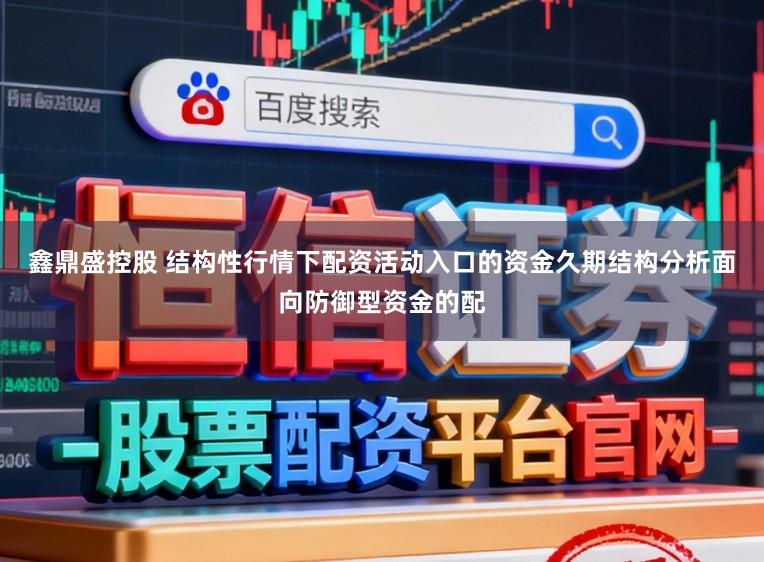 鑫鼎盛控股　 结构性行情下配资活动入口的资金久期结构分析面向防御型资金的配