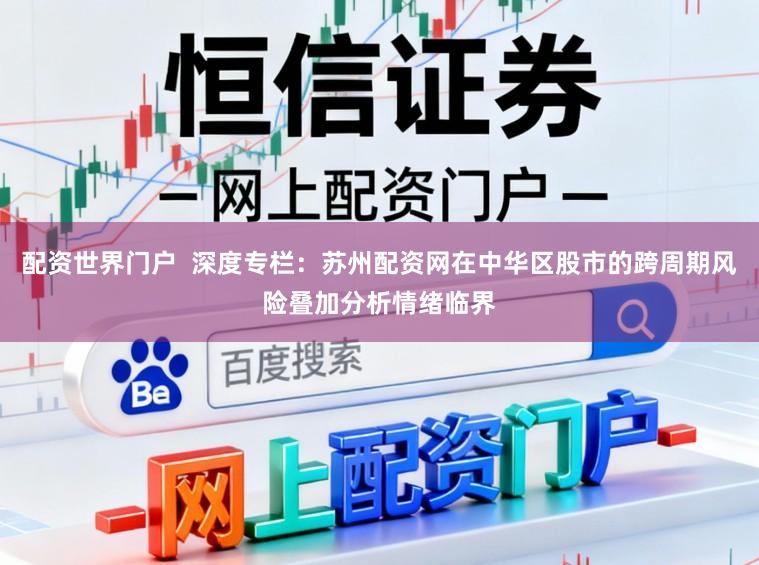 配资世界门户  深度专栏：苏州配资网在中华区股市的跨周期风险叠加分析情绪临界