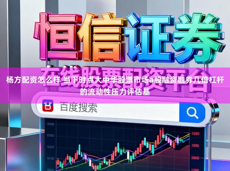 杨方配资怎么样 当下时点大中华股票市场a股融资融券几倍杠杆的流动性压力评估基