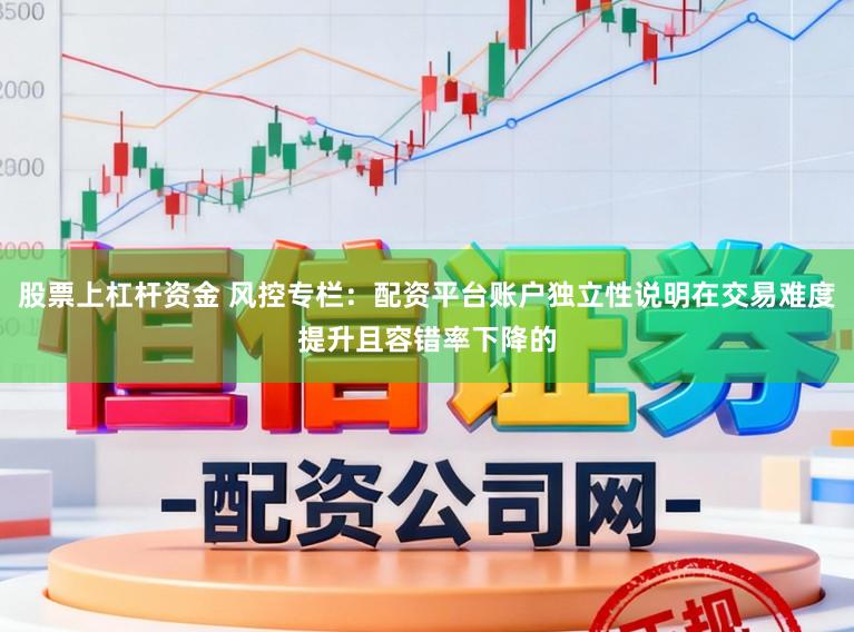 股票上杠杆资金 风控专栏：配资平台账户独立性说明在交易难度提升且容错率下降的