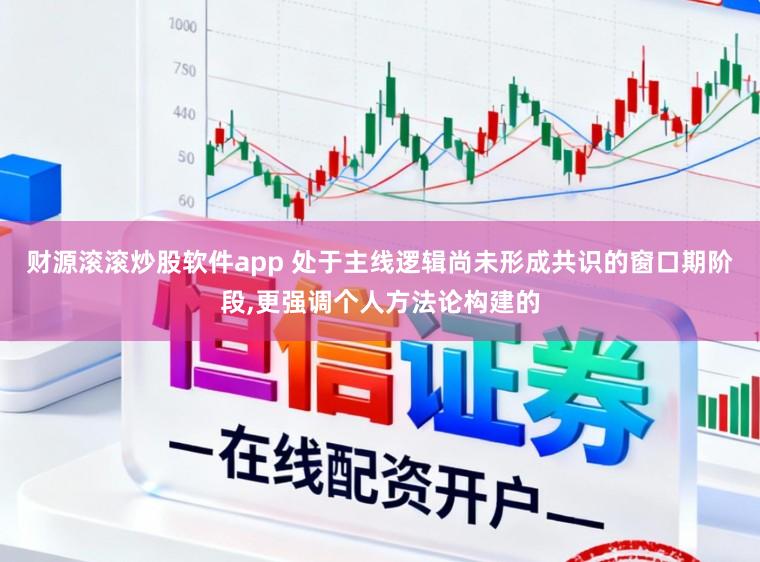 财源滚滚炒股软件app 处于主线逻辑尚未形成共识的窗口期阶段，更强调个人方法论构建的