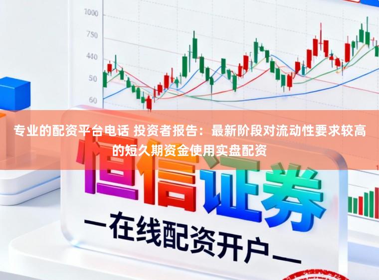 专业的配资平台电话 投资者报告:最新阶段对流动性要求较高的短久期资金使用实盘配资