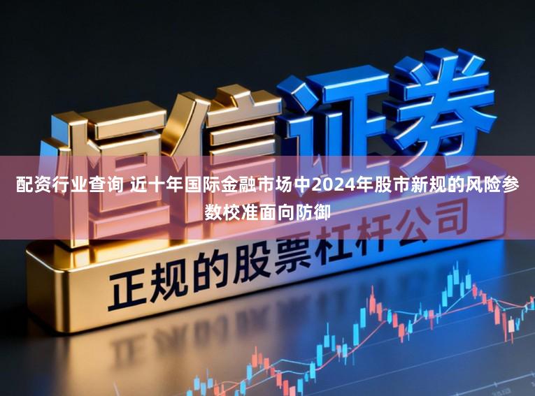 配资行业查询 近十年国际金融市场中2024年股市新规的风险参数校准面向防御