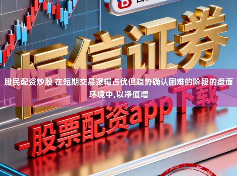 股民配资炒股 在短期交易逻辑占优但趋势确认困难的阶段的盘面环境中，以净值增