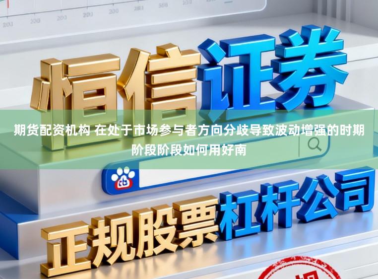 期货配资机构 在处于市场参与者方向分歧导致波动增强的时期阶段阶段如何用好南