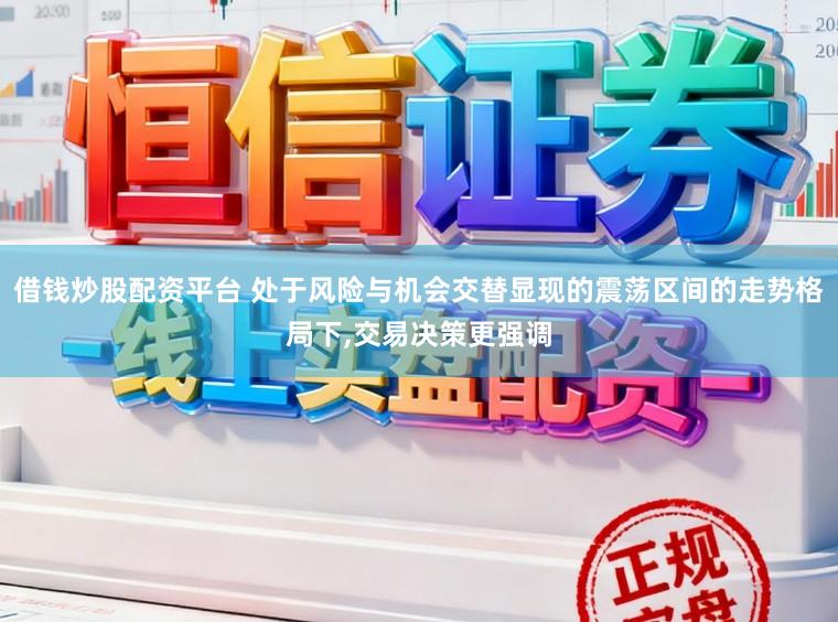 借钱炒股配资平台 处于风险与机会交替显现的震荡区间的走势格局下，交易决策更强调