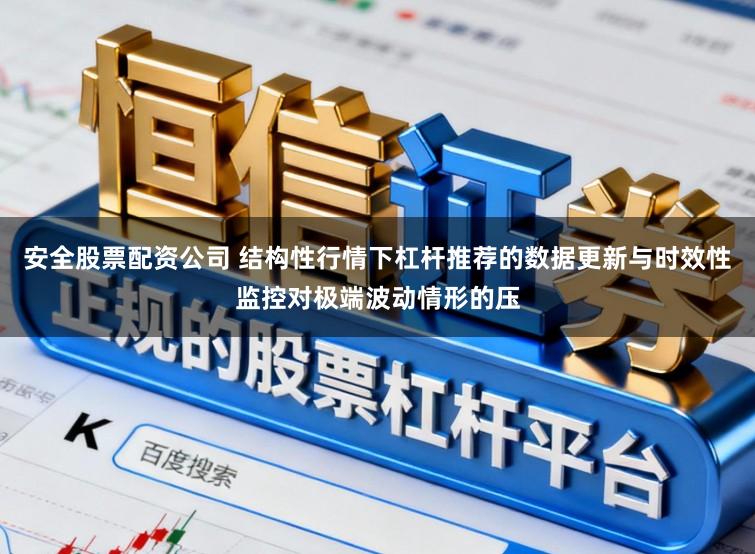 安全股票配资公司 结构性行情下杠杆推荐的数据更新与时效性监控对极端波动情形的压