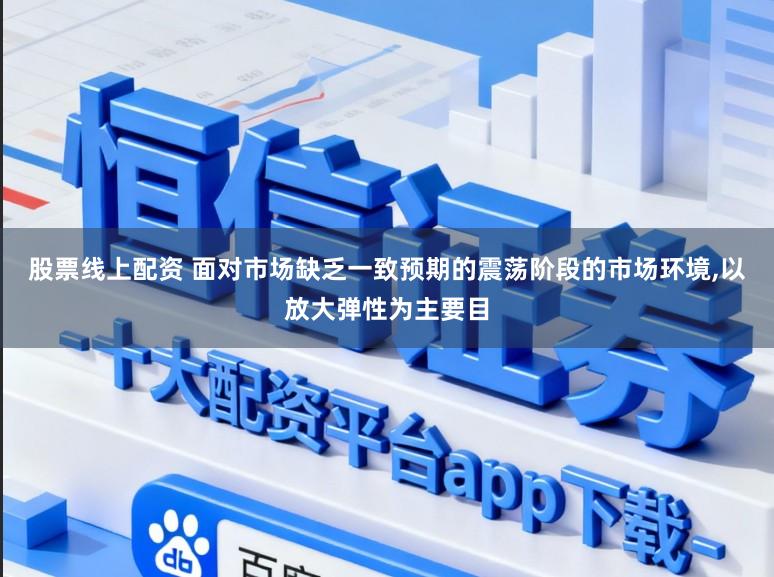 股票线上配资 面对市场缺乏一致预期的震荡阶段的市场环境，以放大弹性为主要目