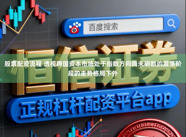 股票配资流程 透视跨国资本市场处于指数方向尚未明朗的震荡阶段的走势格局下外