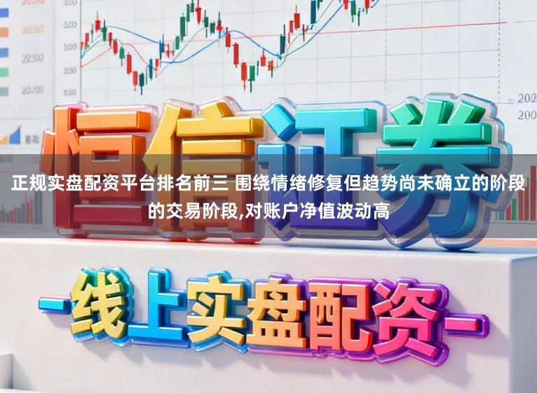 正规实盘配资平台排名前三 围绕情绪修复但趋势尚未确立的阶段的交易阶段，对账户净值波动高