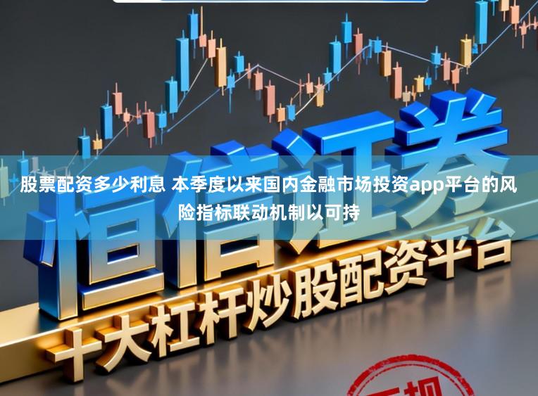 股票配资多少利息 本季度以来国内金融市场投资app平台的风险指标联动机制以可持