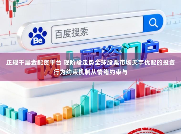 正规千层金配资平台 现阶段走势全球股票市场天宇优配的投资行为约束机制从情绪约束与