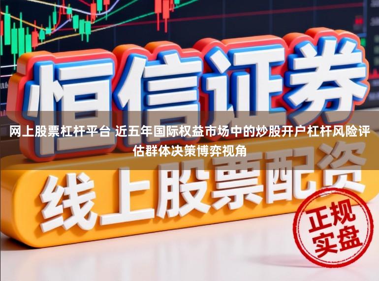 网上股票杠杆平台 近五年国际权益市场中的炒股开户杠杆风险评估群体决策博弈视角
