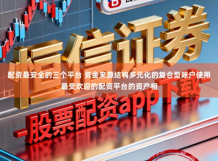 配资最安全的三个平台 资金来源结构多元化的复合型账户使用最受欢迎的配资平台的资产相
