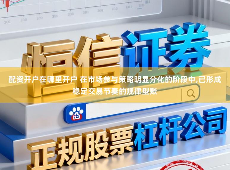 配资开户在哪里开户 在市场参与策略明显分化的阶段中，已形成稳定交易节奏的规律型账
