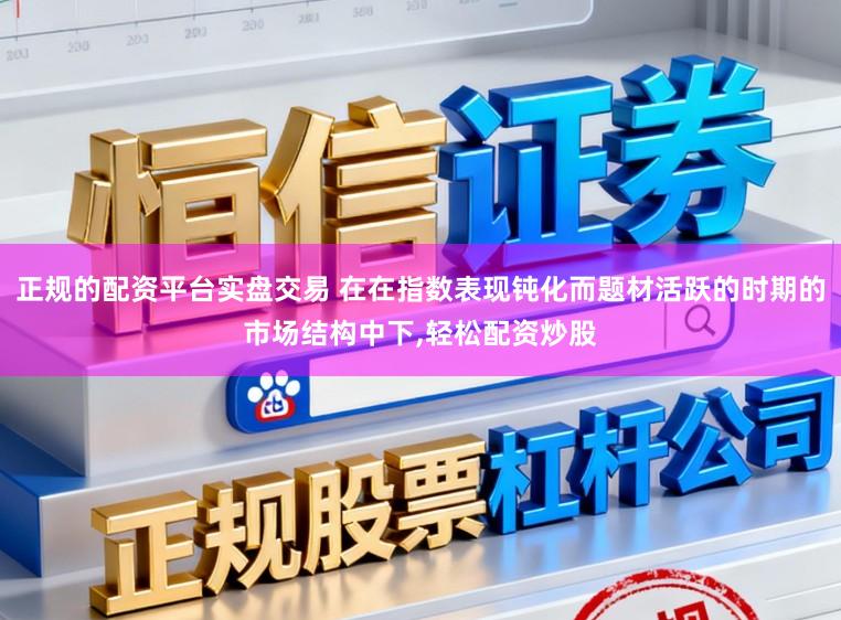 正规的配资平台实盘交易 在在指数表现钝化而题材活跃的时期的市场结构中下，轻松配资炒股