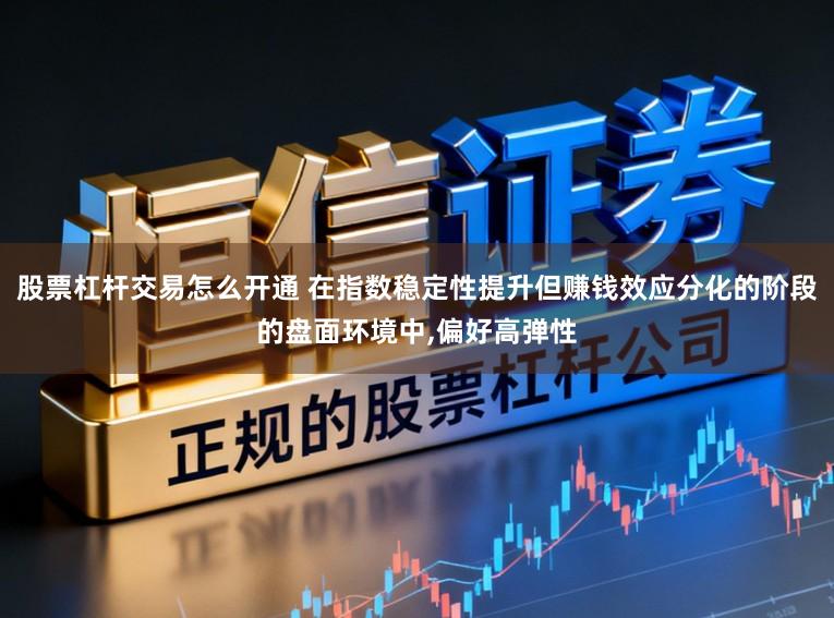 股票杠杆交易怎么开通 在指数稳定性提升但赚钱效应分化的阶段的盘面环境中，偏好高弹性