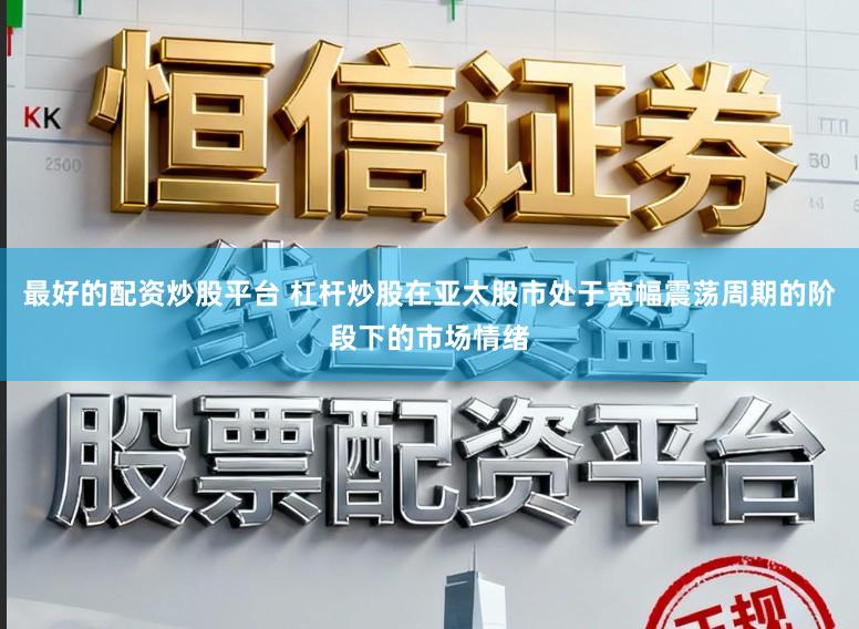 最好的配资炒股平台 杠杆炒股在亚太股市处于宽幅震荡周期的阶段下的市场情绪