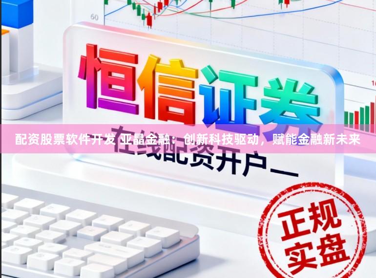 配资股票软件开发 亚晶金融:创新科技驱动,赋能金融新未来