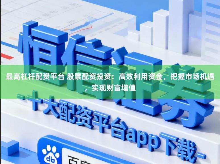最高杠杆配资平台 股票配资投资:高效利用资金,把握市场机遇,实现财富增值