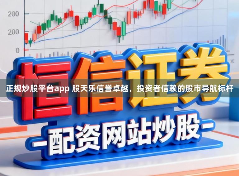 正规炒股平台app 股天乐信誉卓越,投资者信赖的股市导航标杆
