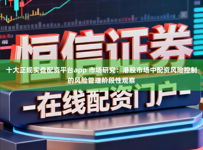 十大正规实盘配资平台app 市场研究:港股市场中配资风险控制的风险管理阶段性观察