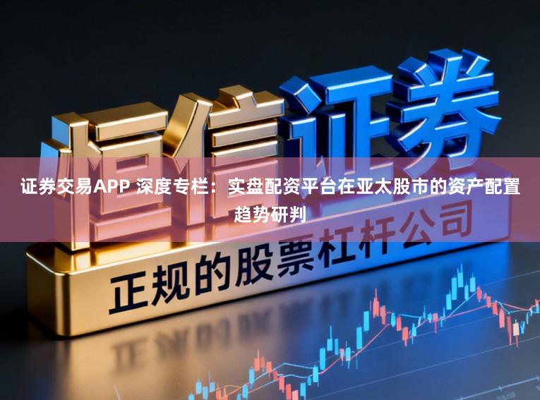 证券交易APP 深度专栏:实盘配资平台在亚太股市的资产配置趋势研判