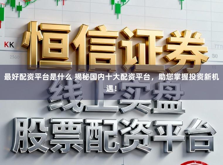 最好配资平台是什么 揭秘国内十大配资平台,助您掌握投资新机遇!