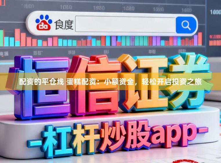 配资的平仓线 蛋糕配资:小额资金,轻松开启投资之旅