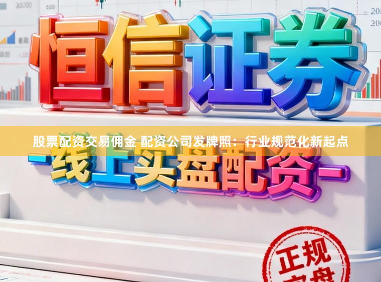 股票配资交易佣金 配资公司发牌照：行业规范化新起点