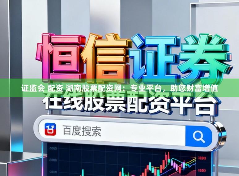 证监会 配资 湖南股票配资网：专业平台，助您财富增值