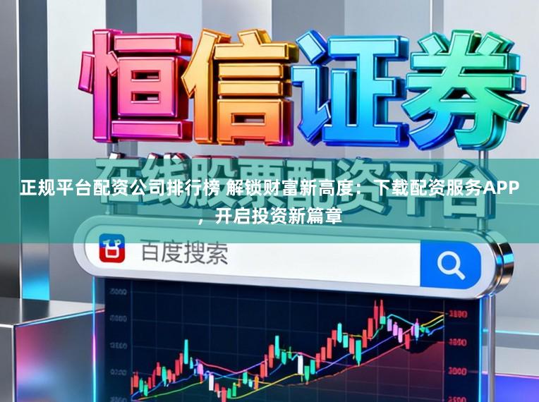 正规平台配资公司排行榜 解锁财富新高度：下载配资服务APP，开启投资新篇章