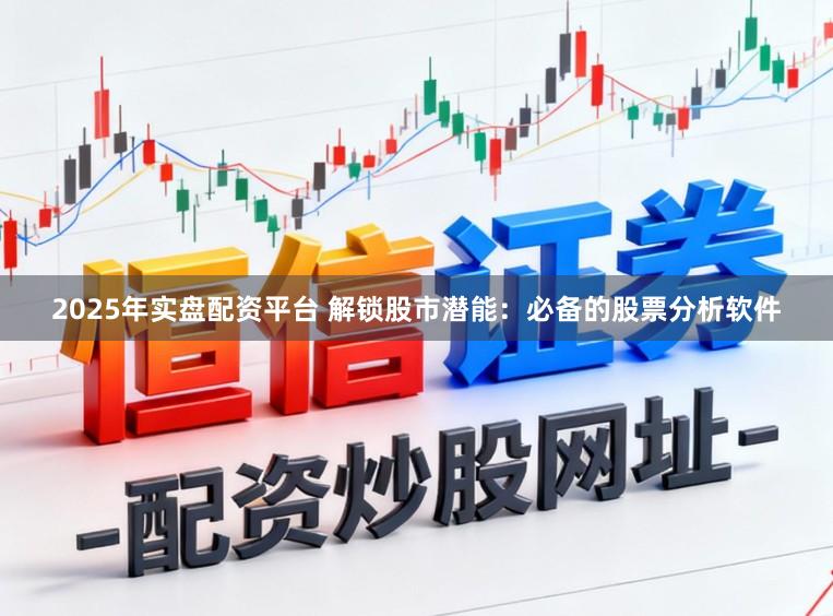 2025年实盘配资平台 解锁股市潜能：必备的股票分析软件