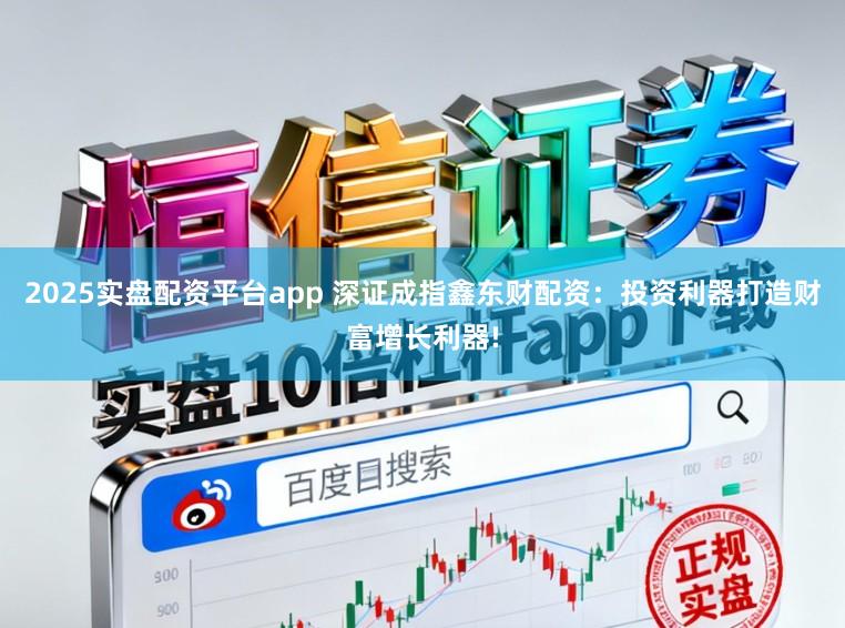 2025实盘配资平台app 深证成指鑫东财配资：投资利器打造财富增长利器!