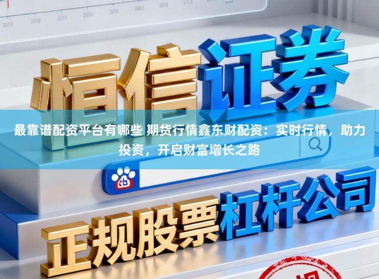 最靠谱配资平台有哪些 期货行情鑫东财配资：实时行情，助力投资，开启财富增长之路
