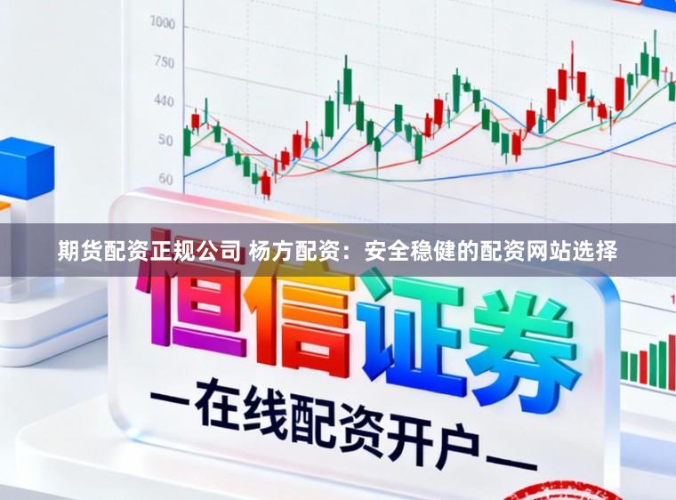 期货配资正规公司 杨方配资：安全稳健的配资网站选择