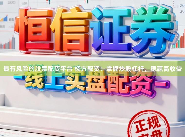最有风险的股票配资平台 杨方配资：掌握炒股杠杆，稳赢高收益