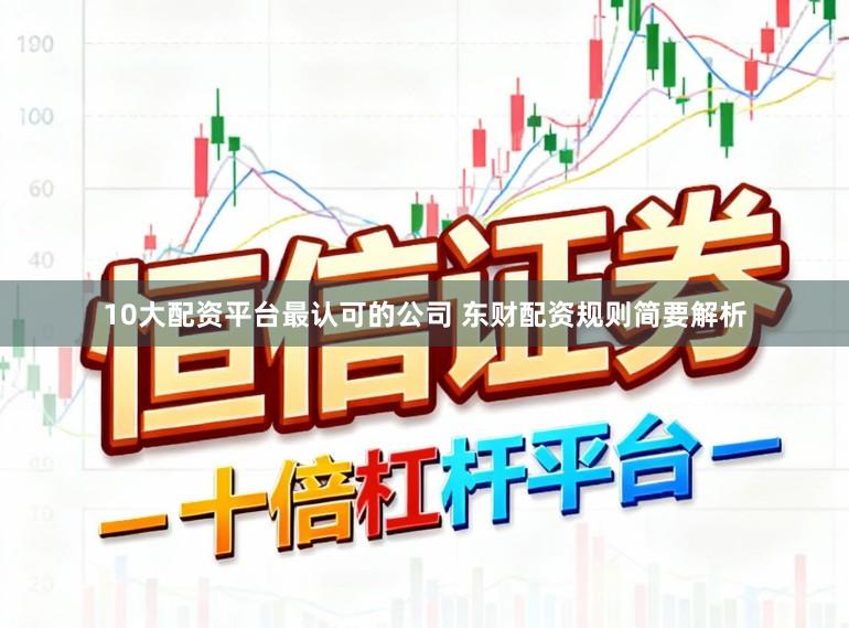 10大配资平台最认可的公司 东财配资规则简要解析