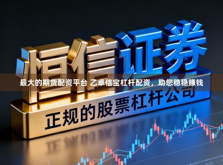 最大的期货配资平台 乙卓信宝杠杆配资，助您稳稳赚钱