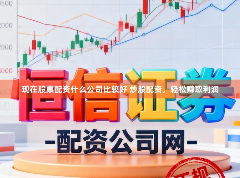 现在股票配资什么公司比较好 炒股配资，轻松赚取利润
