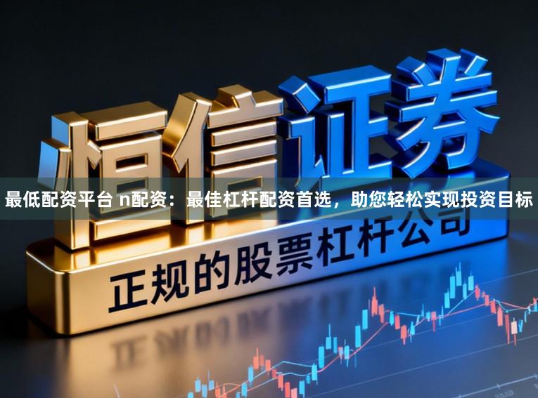 最低配资平台 n配资：最佳杠杆配资首选，助您轻松实现投资目标