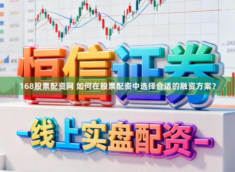 168股票配资网 如何在股票配资中选择合适的融资方案？