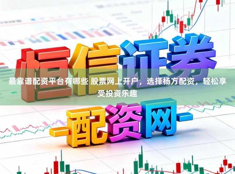 最靠谱配资平台有哪些 股票网上开户，选择杨方配资，轻松享受投资乐趣