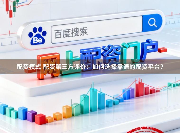 配资模式 配资第三方评价：如何选择靠谱的配资平台？