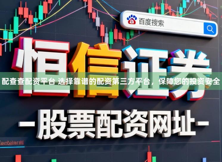 配查查配资平台 选择靠谱的配资第三方平台，保障您的投资安全