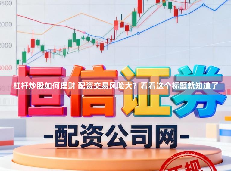 杠杆炒股如何理财 配资交易风险大？看看这个标题就知道了