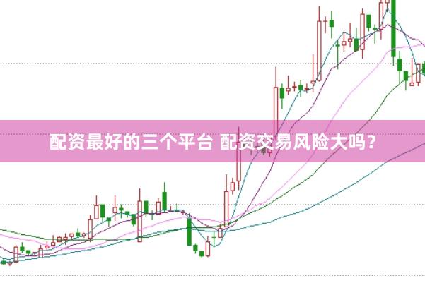 配资最好的三个平台 配资交易风险大吗？